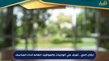 أركان الحج.. تعرف على الواجبات والمواقيت الهامة لأداء المناسك